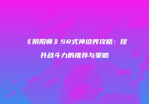 《阴阳师》SR式神培养攻略：提升战斗力的推荐与策略