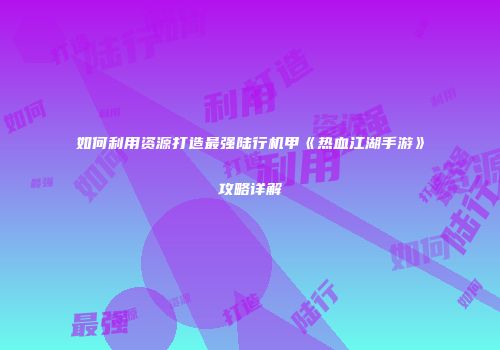 如何利用资源打造最强陆行机甲《热血江湖手游》攻略详解