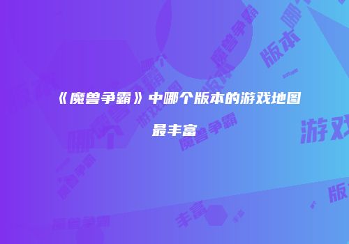 《魔兽争霸》中哪个版本的游戏地图最丰富
