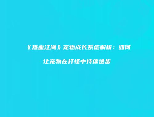 《热血江湖》宠物成长系统解析：如何让宠物在打怪中持续进步
