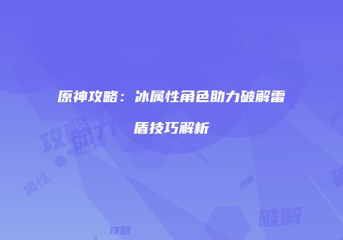 原神攻略：冰属性角色助力破解雷盾技巧解析
