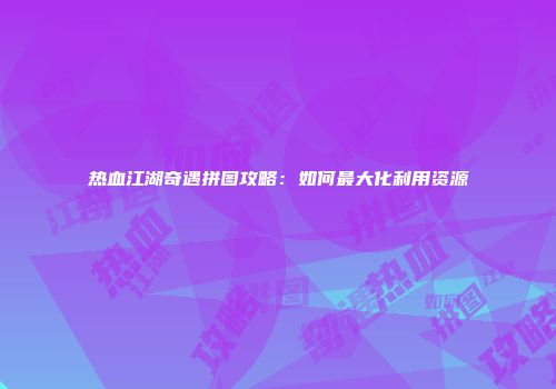 热血江湖奇遇拼图攻略：如何最大化利用资源