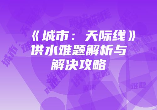 《城市：天际线》供水难题解析与解决攻略
