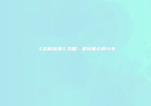 《古树漩涡》攻略：老玩家心得分享