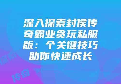 深入探索封侯传奇霸业贪玩私服版：个关键技巧助你快速成长