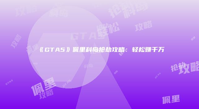 《GTA5》佩里科岛抢劫攻略：轻松赚千万