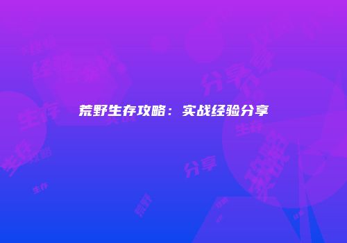 荒野生存攻略：实战经验分享