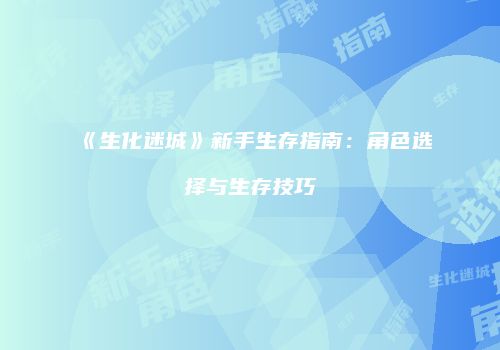 《生化迷城》新手生存指南：角色选择与生存技巧