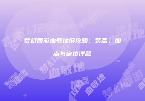梦幻西游血敏地府攻略：装备、加点与定位详解