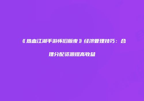 《热血江湖手游怀旧版夜》经济管理技巧：合理分配资源提高收益