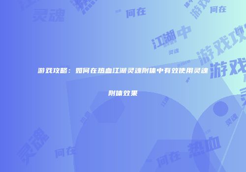 游戏攻略：如何在热血江湖灵魂附体中有效使用灵魂附体效果
