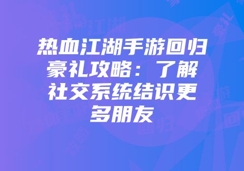热血江湖手游回归豪礼攻略：了解社交系统结识更多朋友