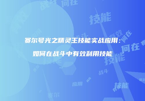 赛尔号光之精灵王技能实战应用:如何在战斗中有效利用技能