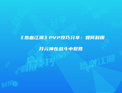 《热血江湖》PVP技巧分享：如何利用开元神在战斗中取胜