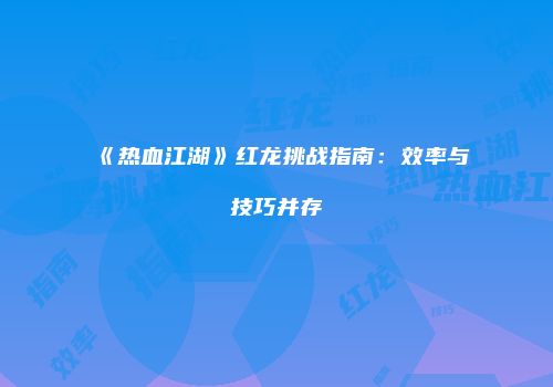 《热血江湖》红龙挑战指南：效率与技巧并存
