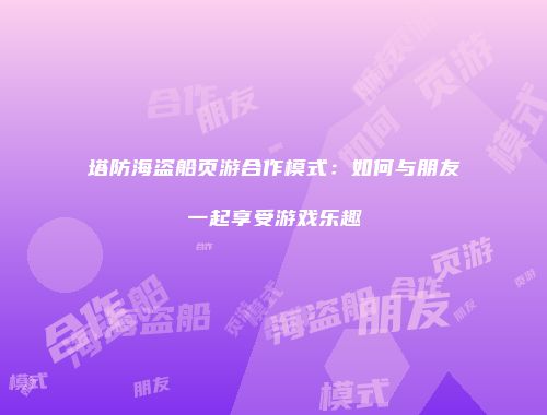 塔防海盗船页游合作模式：如何与朋友一起享受游戏乐趣