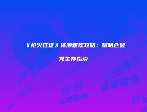 《枪火狂徒》资源管理攻略：精明仓鼠党生存指南