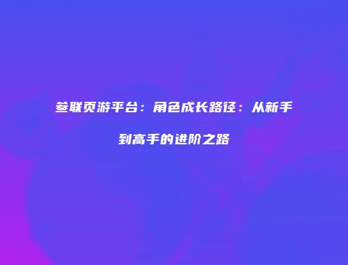 叁联页游平台：角色成长路径：从新手到高手的进阶之路