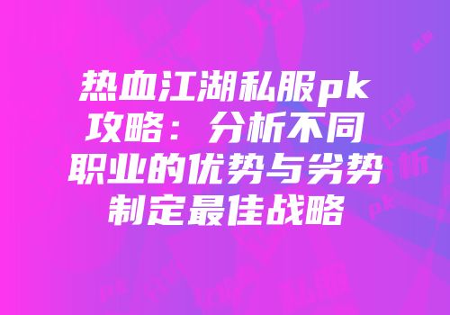 热血江湖私服pk攻略：分析不同职业的优势与劣势制定最佳战略