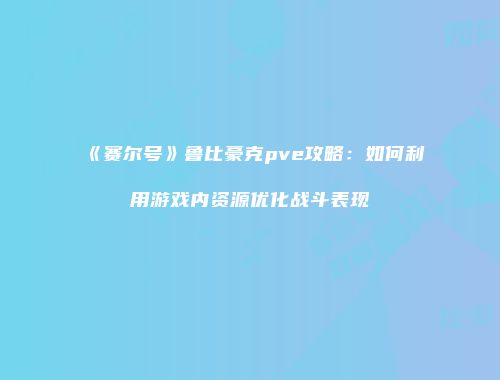 《赛尔号》鲁比豪克pve攻略：如何利用游戏内资源优化战斗表现