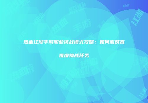 热血江湖手游职业挑战模式攻略:如何应对高难度挑战任务