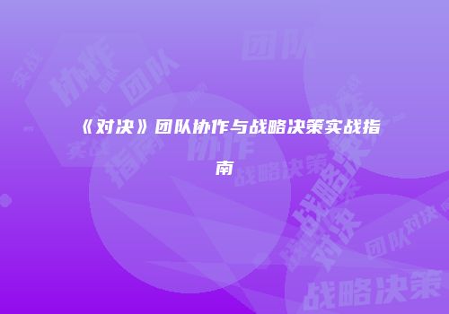 《对决》团队协作与战略决策实战指南