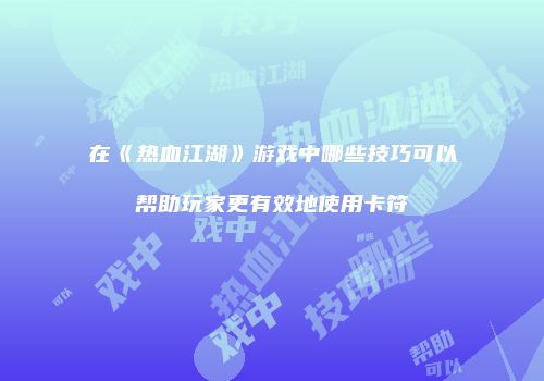 在《热血江湖》游戏中哪些技巧可以帮助玩家更有效地使用卡符