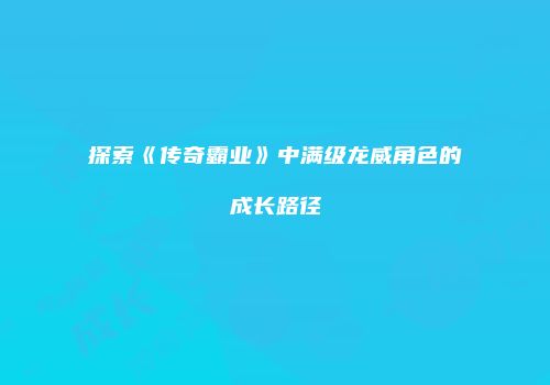 探索《传奇霸业》中满级龙威角色的成长路径