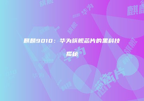 麒麟9010：华为旗舰芯片的黑科技揭秘
