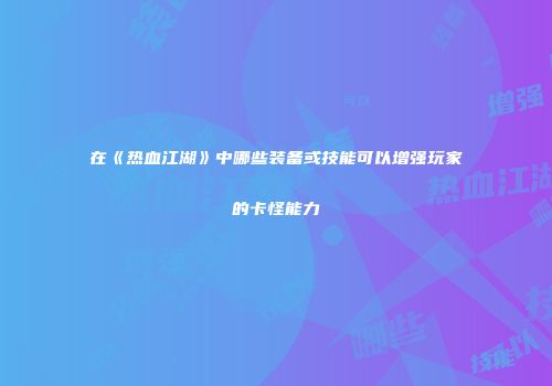 在《热血江湖》中哪些装备或技能可以增强玩家的卡怪能力
