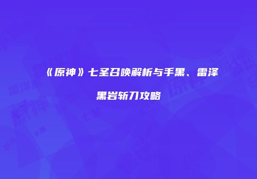 《原神》七圣召唤解析与手黑、雷泽黑岩斩刀攻略
