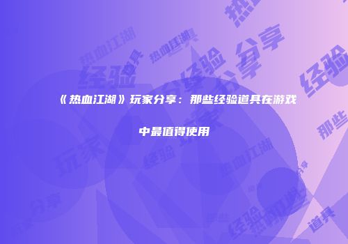 《热血江湖》玩家分享:那些经验道具在游戏中最值得使用