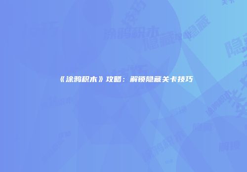 《涂鸦积木》攻略：解锁隐藏关卡技巧