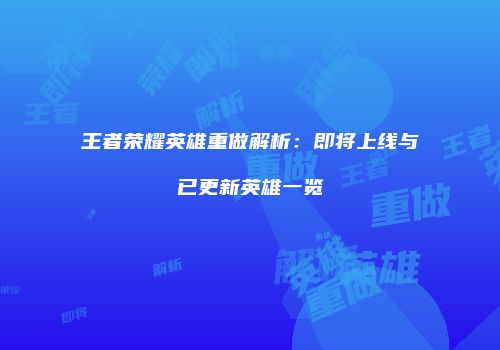 王者荣耀英雄重做解析：即将上线与已更新英雄一览