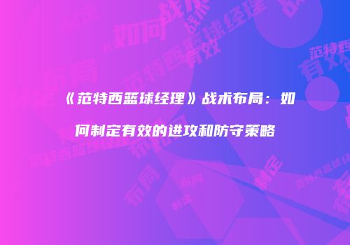 《范特西篮球经理》战术布局：如何制定有效的进攻和防守策略