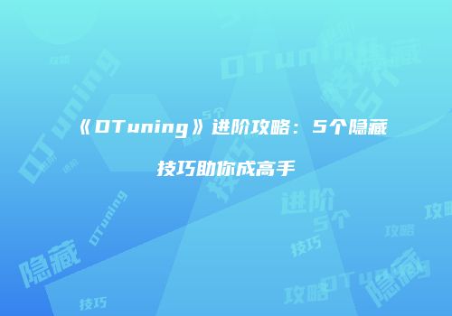 《DTuning》进阶攻略：5个隐藏技巧助你成高手