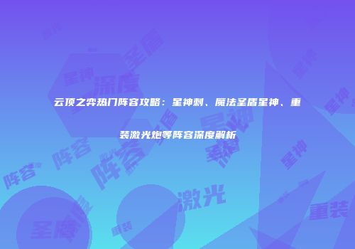 云顶之弈热门阵容攻略：星神刺、魔法圣盾星神、重装激光炮等阵容深度解析