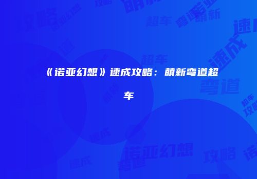 《诺亚幻想》速成攻略：萌新弯道超车