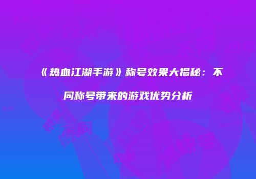《热血江湖手游》称号效果大揭秘：不同称号带来的游戏优势分析