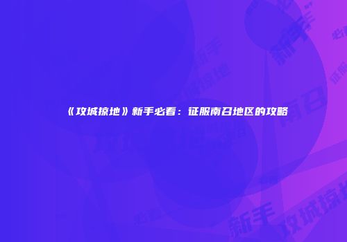 《攻城掠地》新手必看：征服南召地区的攻略
