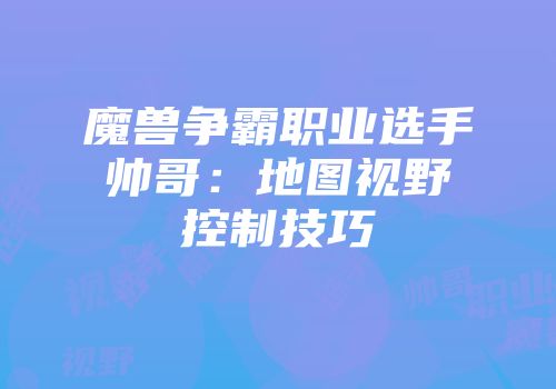 魔兽争霸职业选手帅哥：地图视野控制技巧