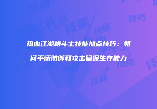 热血江湖格斗士技能加点技巧：如何平衡防御和攻击确保生存能力
