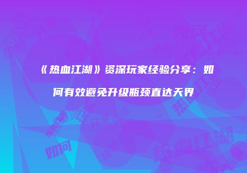 《热血江湖》资深玩家经验分享：如何有效避免升级瓶颈直达天界