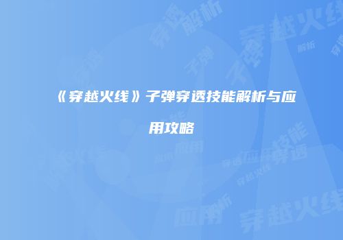 《穿越火线》子弹穿透技能解析与应用攻略