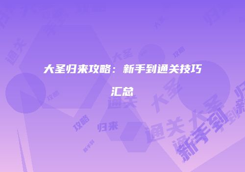 大圣归来攻略：新手到通关技巧汇总