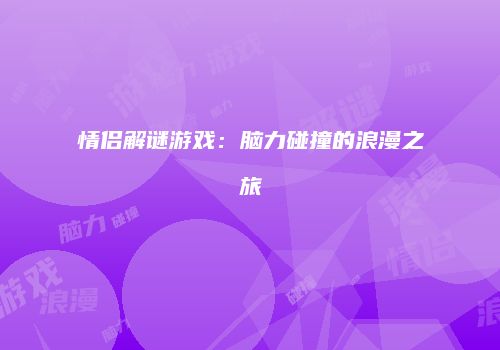 情侣解谜游戏：脑力碰撞的浪漫之旅
