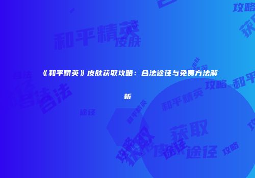 《和平精英》皮肤获取攻略：合法途径与免费方法解析