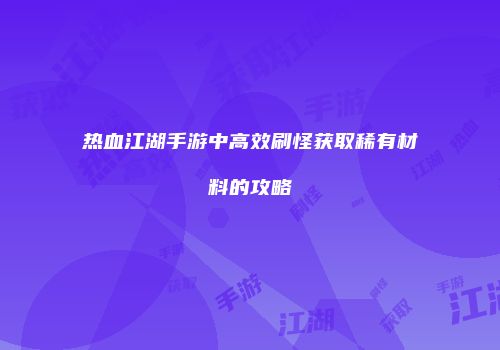 热血江湖手游中高效刷怪获取稀有材料的攻略