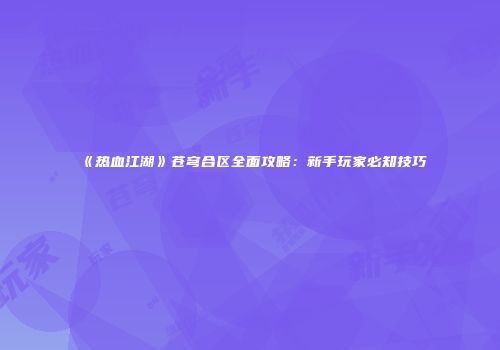 《热血江湖》苍穹合区全面攻略：新手玩家必知技巧