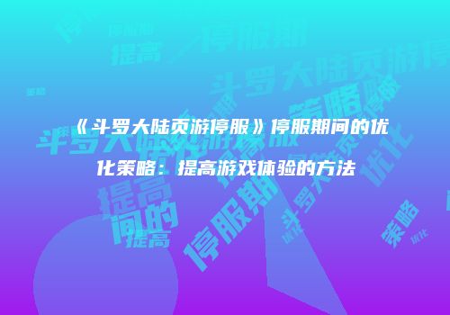 《斗罗大陆页游停服》停服期间的优化策略：提高游戏体验的方法